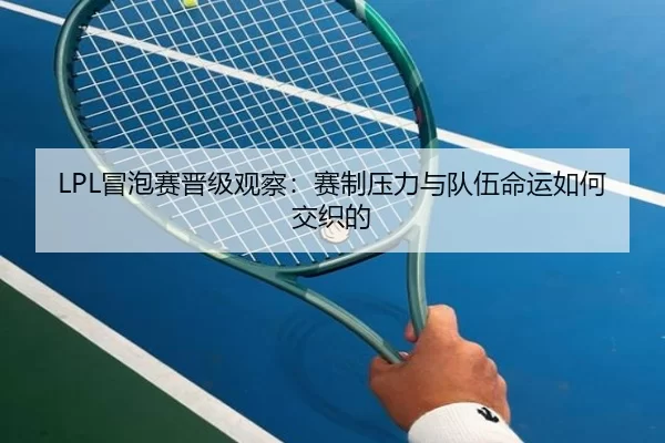 LPL冒泡赛晋级观察：赛制压力与队伍命运如何交织的